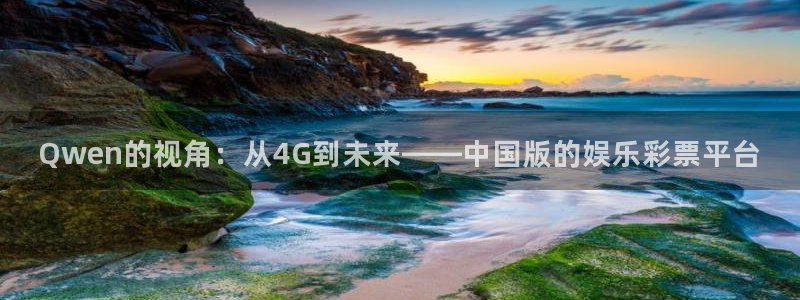 益达娱乐官网 q 益：Qwen的视角：从4G到未来——中国版的娱乐彩票平台