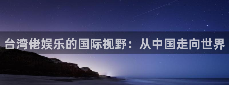 益达娱乐注册官网入口：台湾佬娱乐的国际视野：从中国走向世界