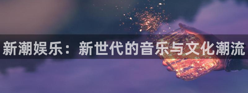 益达娱乐入口：新潮娱乐：新世代的音乐与文化潮流