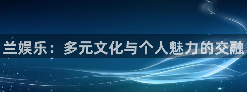益达娱乐在线登录入口：兰娱乐：多元文化与个人魅力的交融