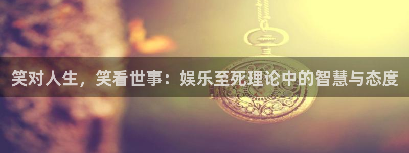益达娱乐官网：笑对人生，笑看世事：娱乐至死理论中的智慧与态度
