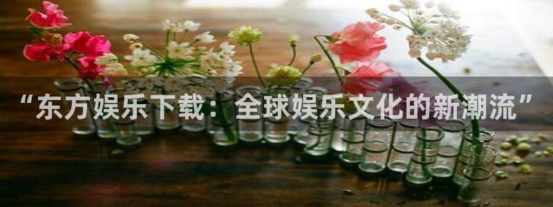 益达娱乐链接：“东方娱乐下载：全球娱乐文化的新潮流”